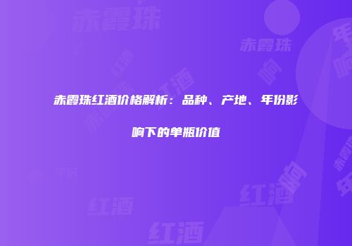 赤霞珠红酒价格解析：品种、产地、年份影响下的单瓶价值