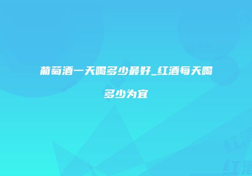 葡萄酒一天喝多少最好_红酒每天喝多少为宜