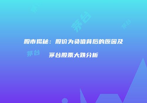 股市揭秘：股价为负值背后的原因及茅台股票大跌分析