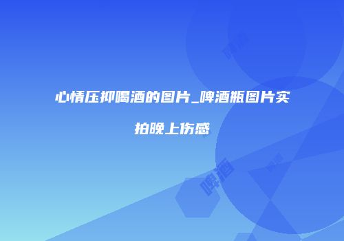 心情压抑喝酒的图片_啤酒瓶图片实拍晚上伤感