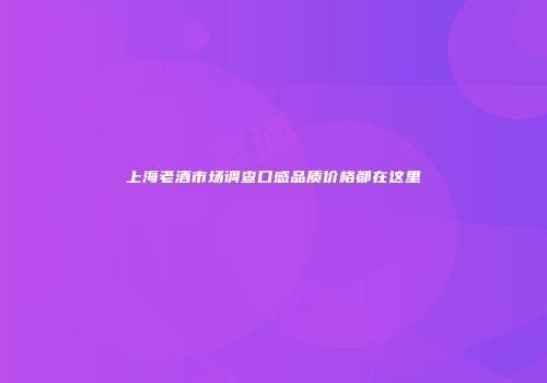 上海老酒市场调查口感品质价格都在这里