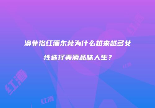 澳菲洛红酒东莞为什么越来越多女性选择美酒品味人生？