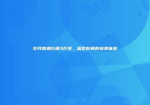 岁月如酒白酒3斤装，品尝时间的珍贵味道