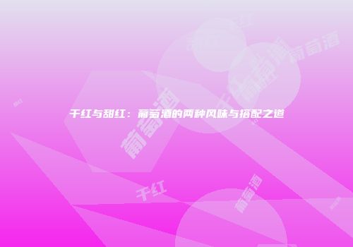 干红与甜红：葡萄酒的两种风味与搭配之道