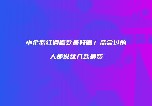 小企鹅红酒哪款最好喝？品尝过的人都说这几款最赞