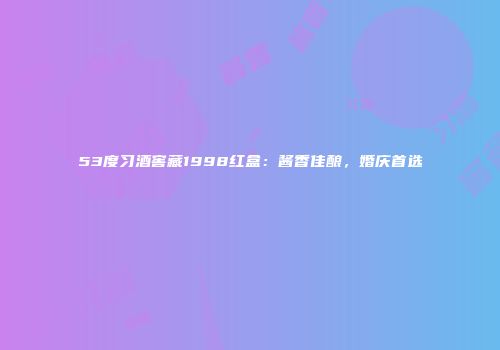 53度习酒窖藏1998红盒：酱香佳酿，婚庆首选