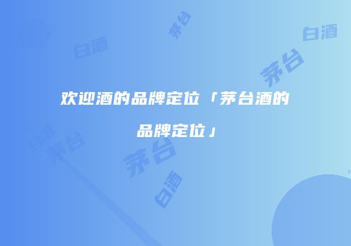欢迎酒的品牌定位「茅台酒的品牌定位」