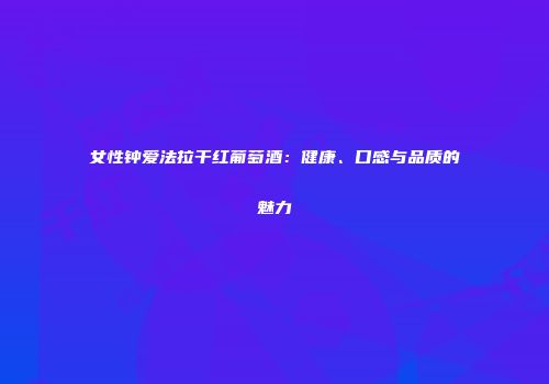 女性钟爱法拉干红葡萄酒：健康、口感与品质的魅力