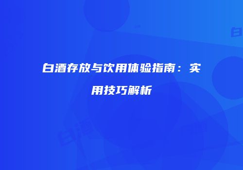 白酒存放与饮用体验指南：实用技巧解析
