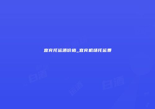宜宾托运酒价格_宜宾机场托运费