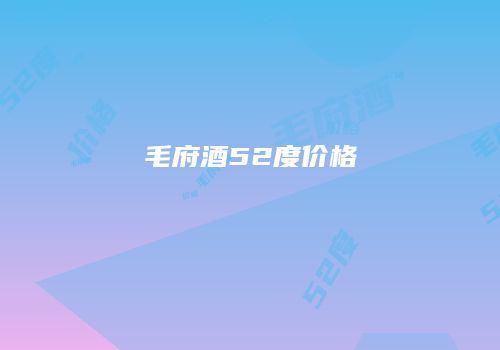 毛府酒52度价格