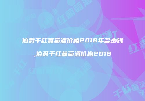 伯爵干红葡萄酒价格2018年多少钱,伯爵干红葡萄酒价格2018