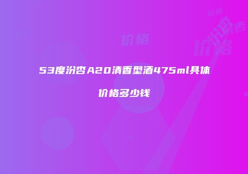 53度汾杏A20清香型酒475ml具体价格多少钱