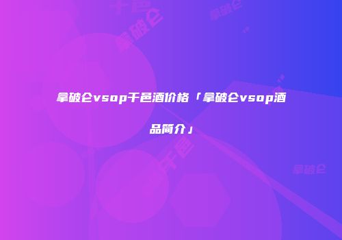 拿破仑vsop干邑酒价格「拿破仑vsop酒品简介」