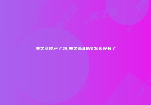 海之蓝停产了吗,海之蓝38度怎么没有了