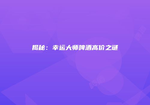揭秘：幸运大师啤酒高价之谜