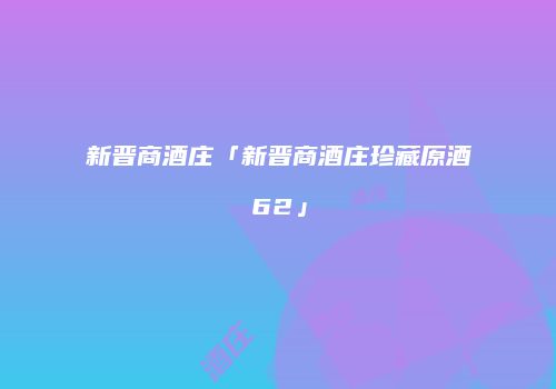 新晋商酒庄「新晋商酒庄珍藏原酒62」