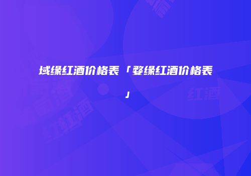 域缘红酒价格表「婺缘红酒价格表」