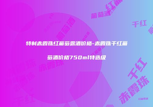 特制赤霞珠红葡萄露酒价格-赤霞珠干红葡萄酒价格750ml特选级