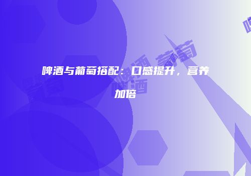 啤酒与葡萄搭配：口感提升，营养加倍