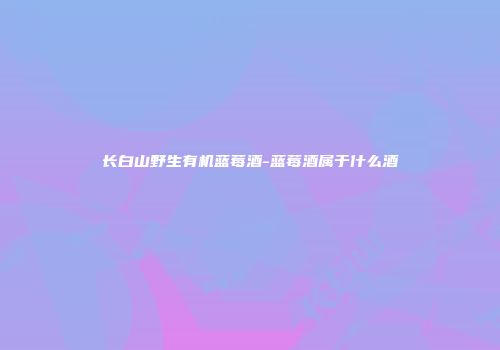长白山野生有机蓝莓酒-蓝莓酒属于什么酒