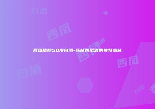 西凤精酿50度白酒-品味西凤酒的独特韵味