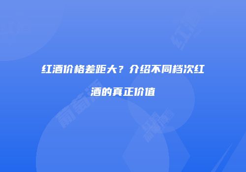 红酒价格差距大？介绍不同档次红酒的真正价值