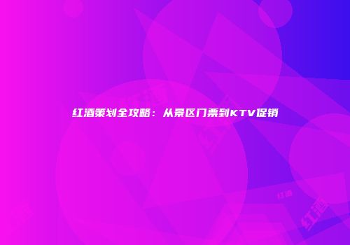 红酒策划全攻略：从景区门票到KTV促销
