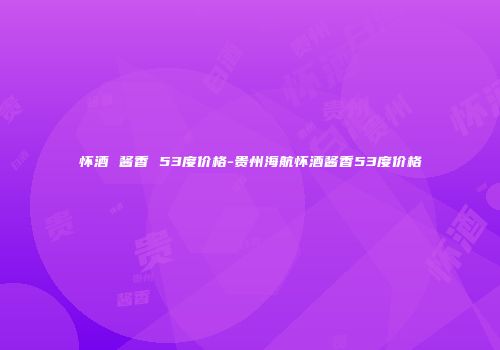 怀酒 酱香 53度价格-贵州海航怀酒酱香53度价格