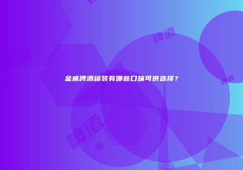 金威啤酒罐装有哪些口味可供选择？