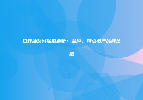 拉斐酒系列深度解析：品牌、特点与产品线全览