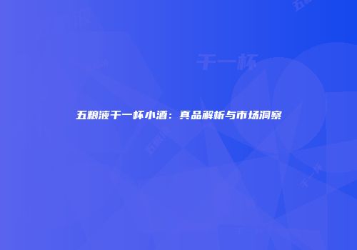 五粮液干一杯小酒：真品解析与市场洞察