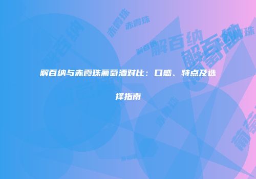 解百纳与赤霞珠葡萄酒对比：口感、特点及选择指南