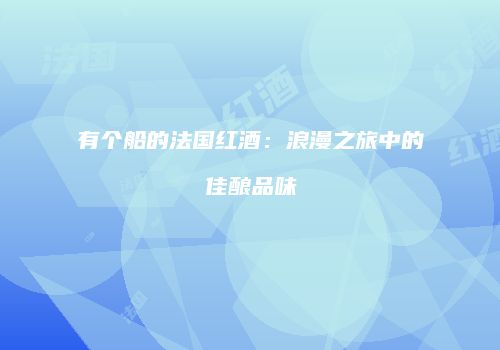 有个船的法国红酒：浪漫之旅中的佳酿品味