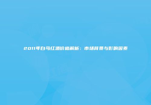 2011年白马红酒价格解析：市场背景与影响因素