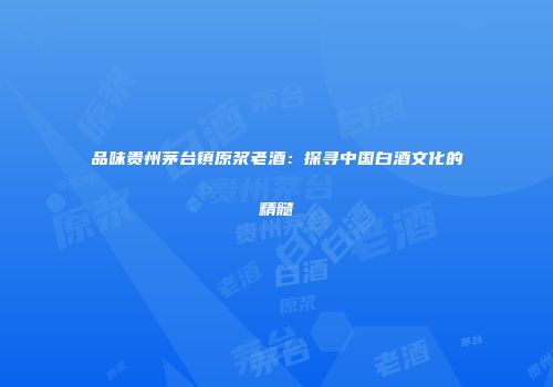 品味贵州茅台镇原浆老酒：探寻中国白酒文化的精髓