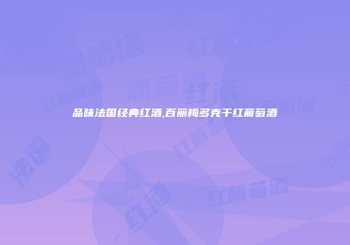 品味法国经典红酒,百丽梅多克干红葡萄酒