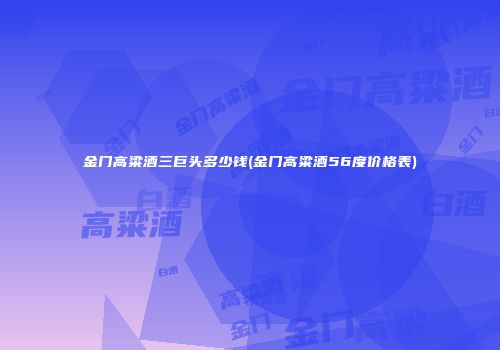 金门高粱酒三巨头多少钱(金门高粱酒56度价格表)