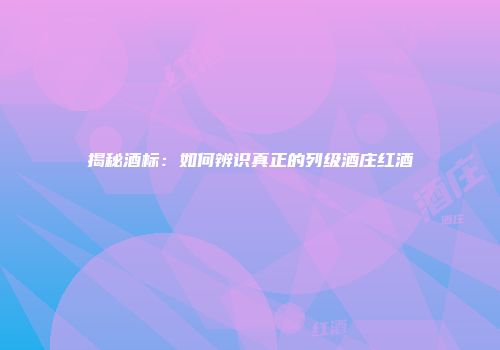 揭秘酒标：如何辨识真正的列级酒庄红酒