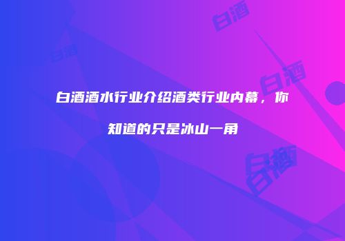白酒酒水行业介绍酒类行业内幕，你知道的只是冰山一角