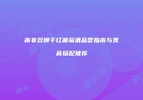 南非双狮干红葡萄酒品尝指南与美食搭配推荐