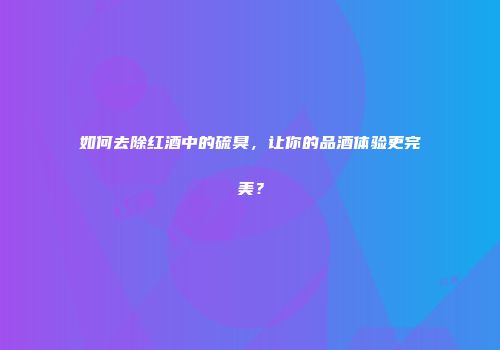 如何去除红酒中的硫臭，让你的品酒体验更完美？