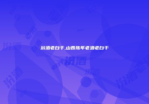 汾酒老白干,山西陈年老酒老白干