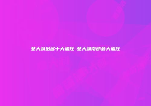 意大利出名十大酒庄-意大利南部最大酒庄