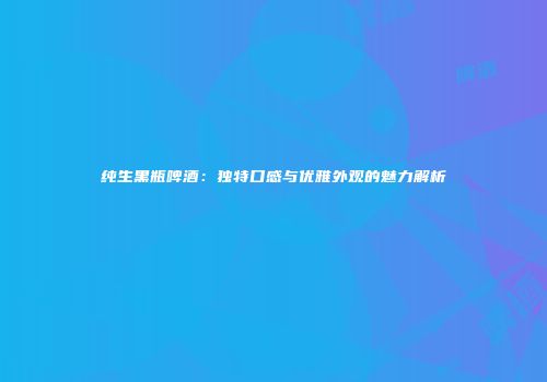 纯生黑瓶啤酒：独特口感与优雅外观的魅力解析