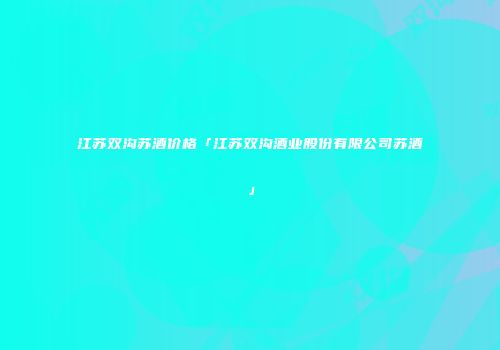 江苏双沟苏酒价格「江苏双沟酒业股份有限公司苏酒」