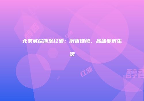 北京威尼斯堡红酒：醇香佳酿，品味都市生活