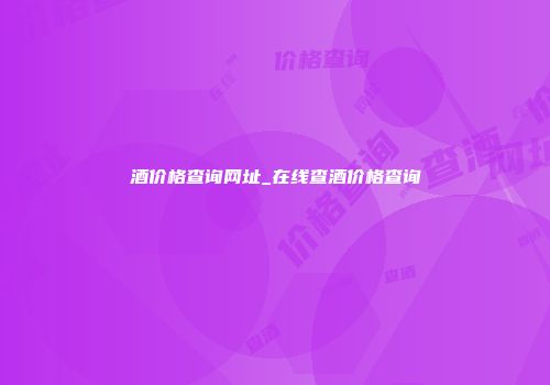 酒价格查询网址_在线查酒价格查询