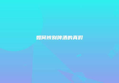 如何辨别啤酒的真假
