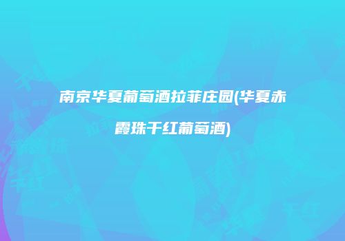 南京华夏葡萄酒拉菲庄园(华夏赤霞珠干红葡萄酒)